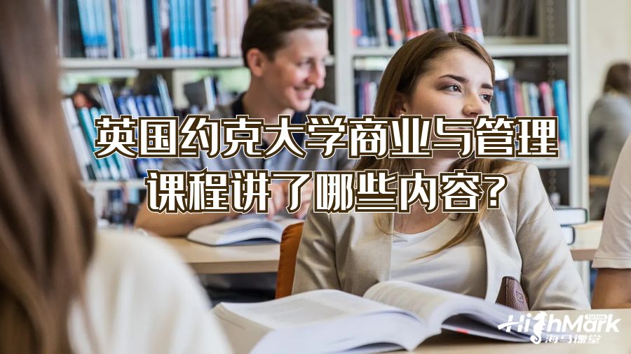 英國約克大學(xué)商業(yè)與管理課程講了哪些內(nèi)容?