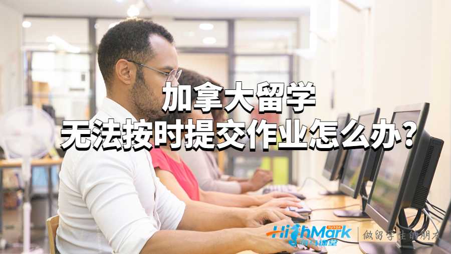 加拿大留學無法按時提交作業怎么辦?