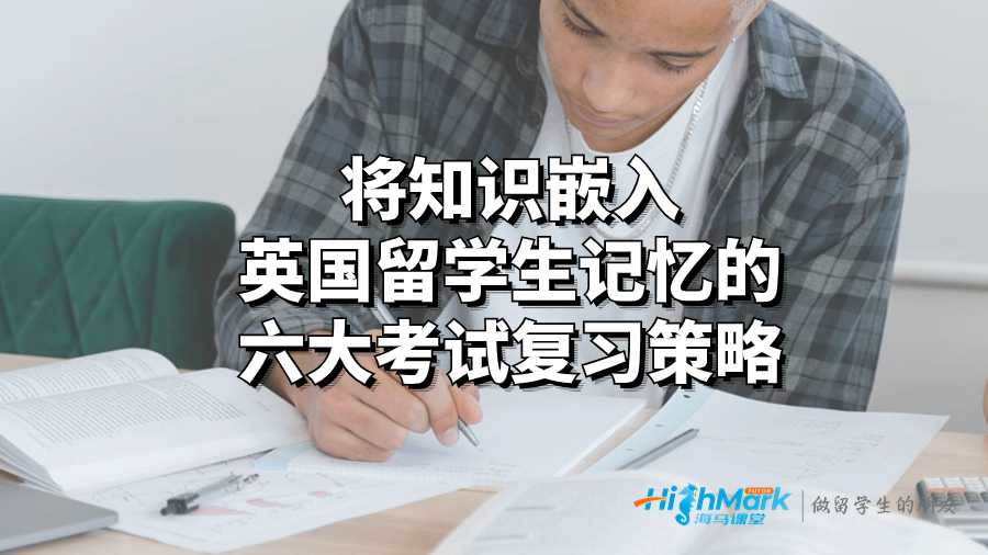 將知識嵌入英國留學生記憶的六大考試復習策略