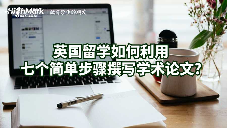 英國留學如何利用七個簡單步驟撰寫學術論文?