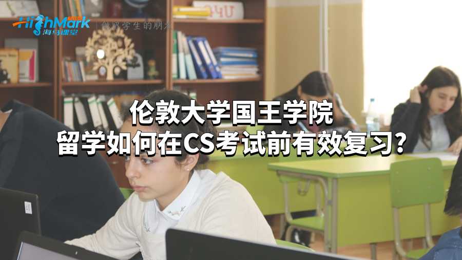 倫敦大學國王學院留學如何在CS考試前有效復習?
