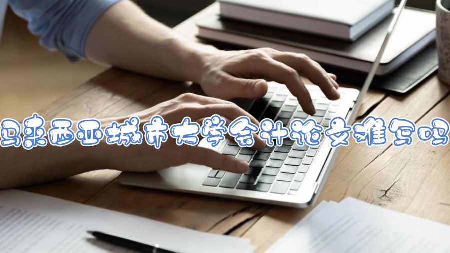 馬來西亞城市大學會計論文難寫嗎