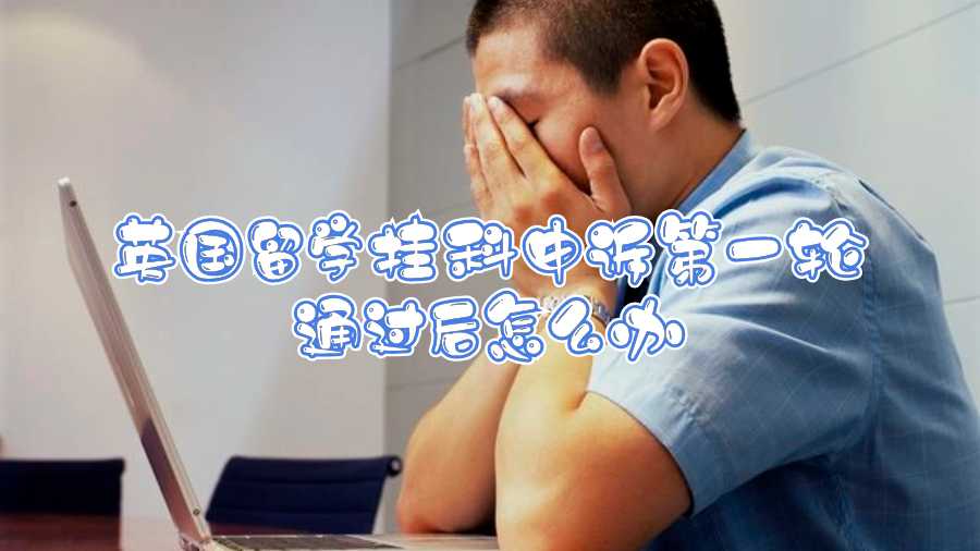英國留學(xué)掛科申訴第一輪通過后怎么辦