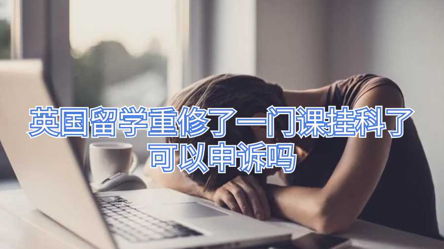 英國(guó)留學(xué)重修了一門(mén)課掛科了可以申訴嗎