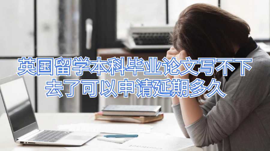 孩子在英國留學本科畢業論文寫不下去了可以申請延期多久