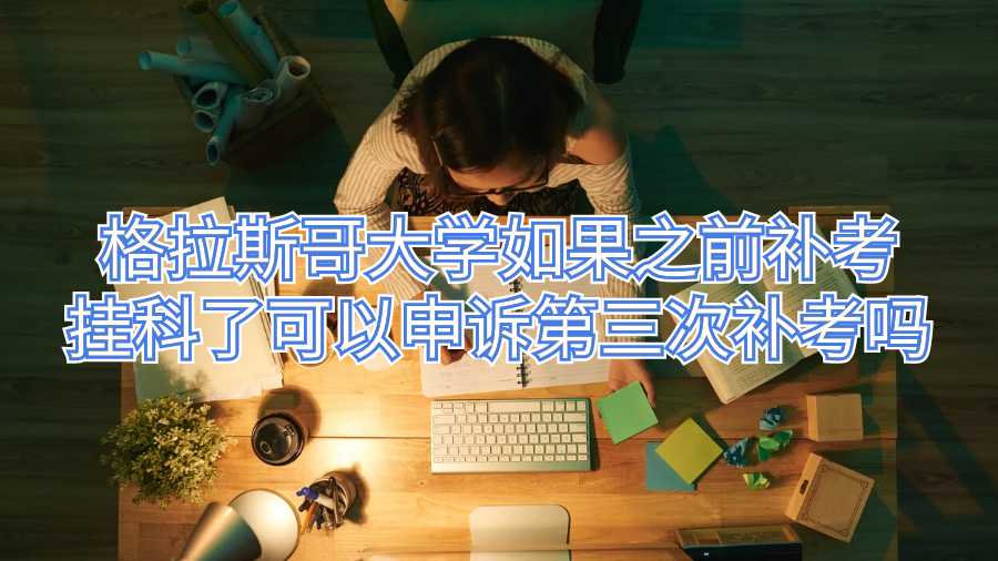 格拉斯哥大學如果之前補考掛科了可以申訴第三次補考嗎