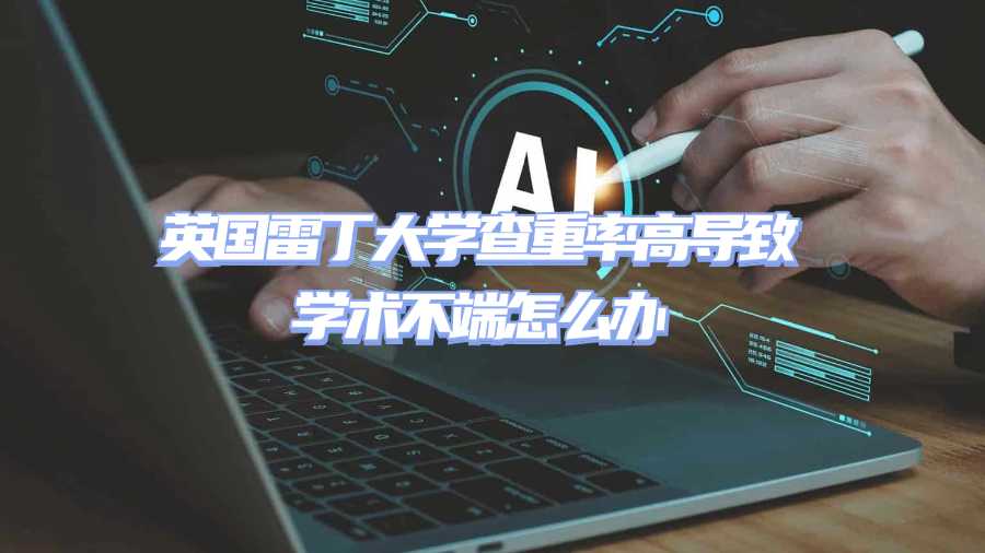 英國雷丁大學查重率高導致學術不端怎么辦