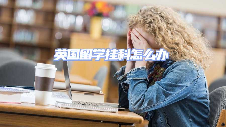 英國留學掛科怎么辦