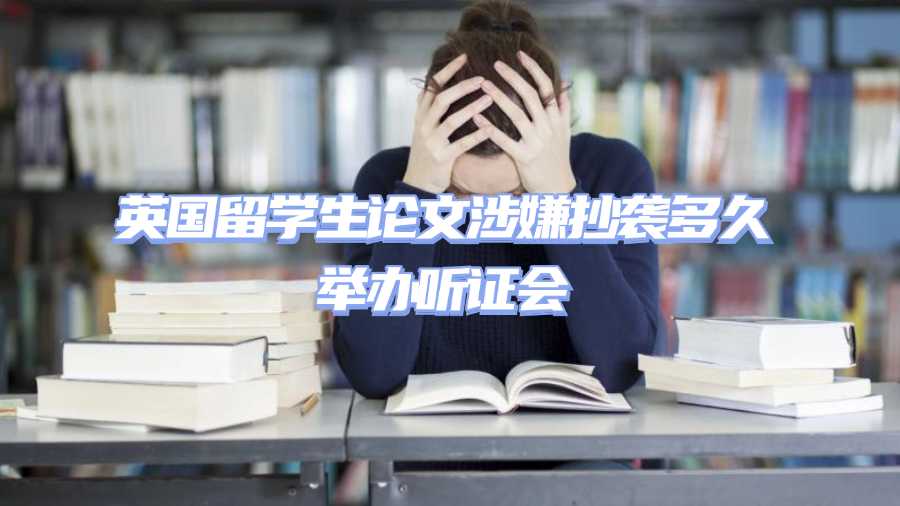 英國留學生論文涉嫌抄襲多久舉辦聽證會