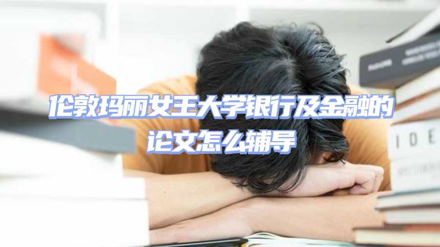 倫敦瑪麗女王大學銀行及金融的論文怎么輔導