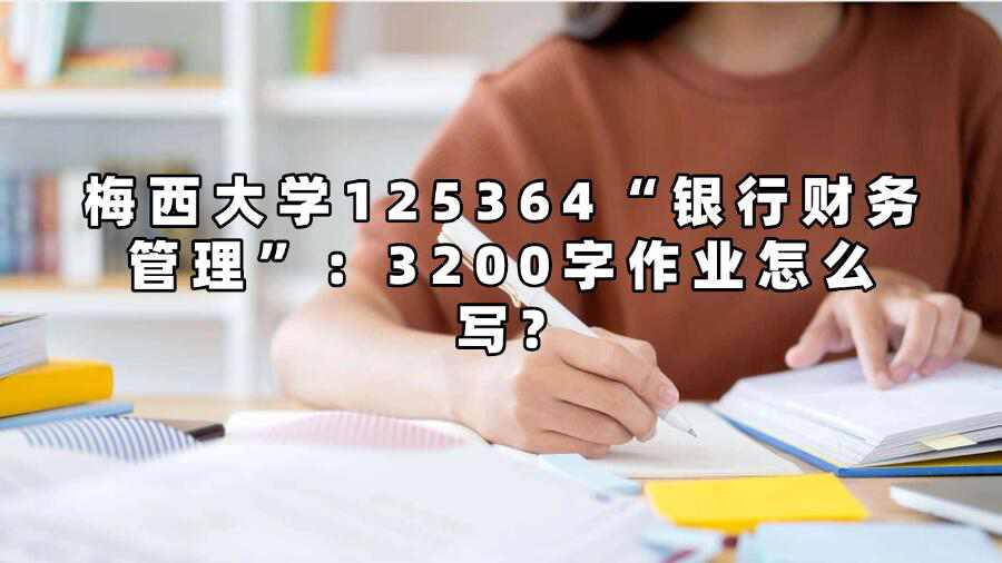 梅西大學125364“銀行財務管理”:3200字作業怎么寫?